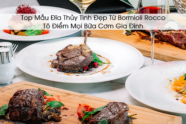 Top Mẫu Đĩa Thủy Tinh Đẹp Từ Bormioli Rocco – Tô Điểm Mọi Bữa Cơm Gia Đình