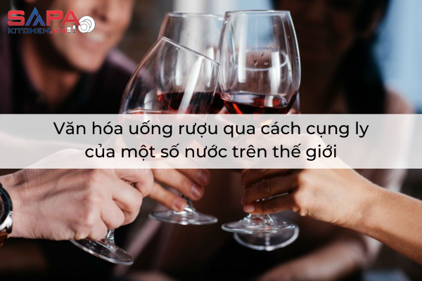 Văn hóa uống rượu qua cách cụng ly của một số nước trên thế giới