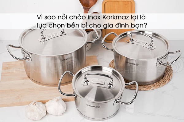 Vì sao nồi chảo inox Korkmaz lại là lựa chọn bền bỉ cho gia đình bạn?