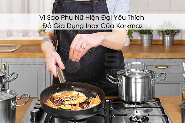 Vì Sao Phụ Nữ Hiện Đại Yêu Thích Đồ Gia Dụng Inox Của Korkmaz