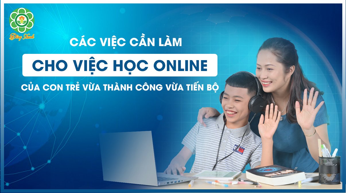 👍👍 CÁC VIỆC CẦN LÀM CHO VIỆC HỌC ONLINE CỦA CON TRẺ VỪA THÀNH CÔNG VỪA TIẾN BỘ