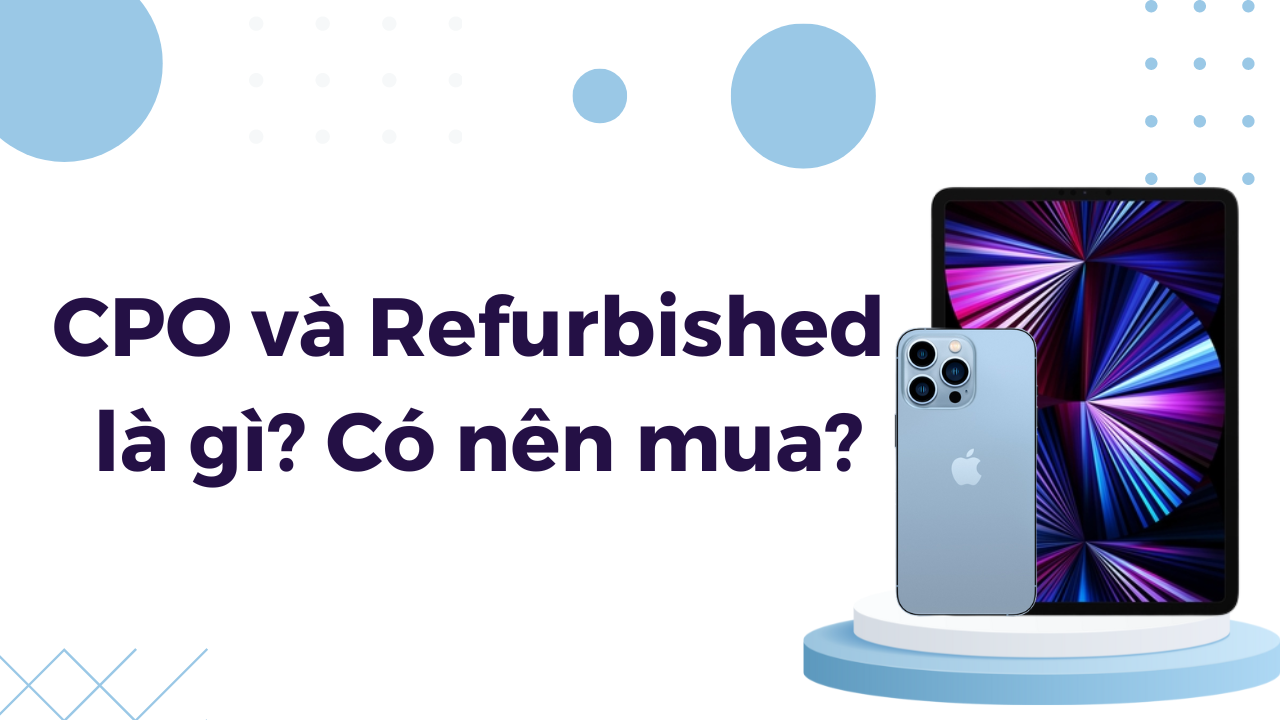 iPhone, iPad CPO và Refurbished là gì? Có điểm gì khác nhau ? Có nên mua?