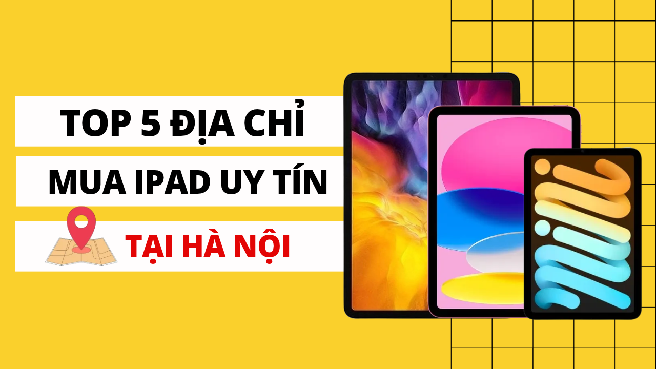 Mua iPad ở đâu giá rẻ? Top 6 địa điểm bán iPad giá rẻ tại Hà Nội.