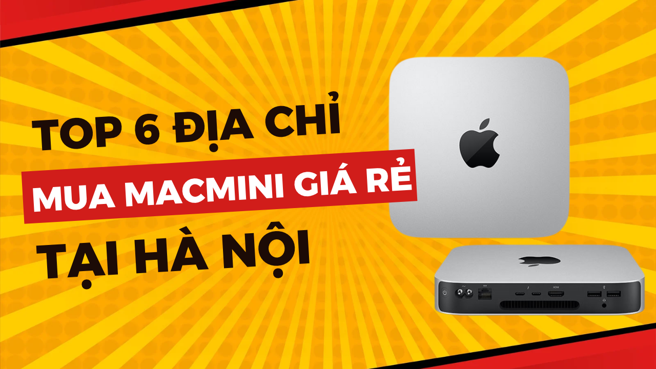 Mua Mac mini ở đâu giá rẻ? Top 6 địa điểm bán Mac mini giá rẻ tại Hà Nội
