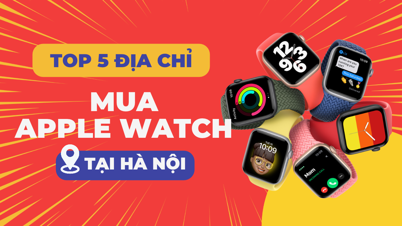 Mua Apple Watch ở đâu giá rẻ? Top 5 địa điểm bán Apple Watch giá rẻ tại Hà Nội