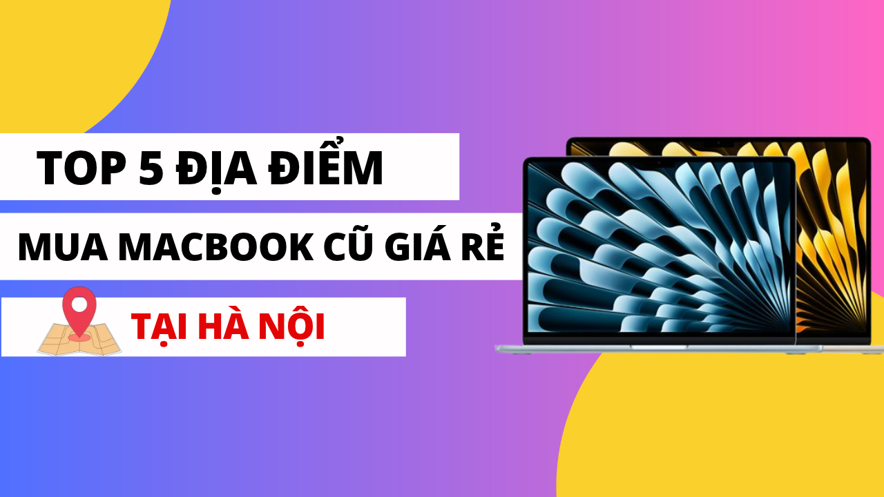 Mua Macbook cũ ở đâu giá rẻ? Top 5 địa điểm bán Macbook cũ giá rẻ tại Hà Nội.