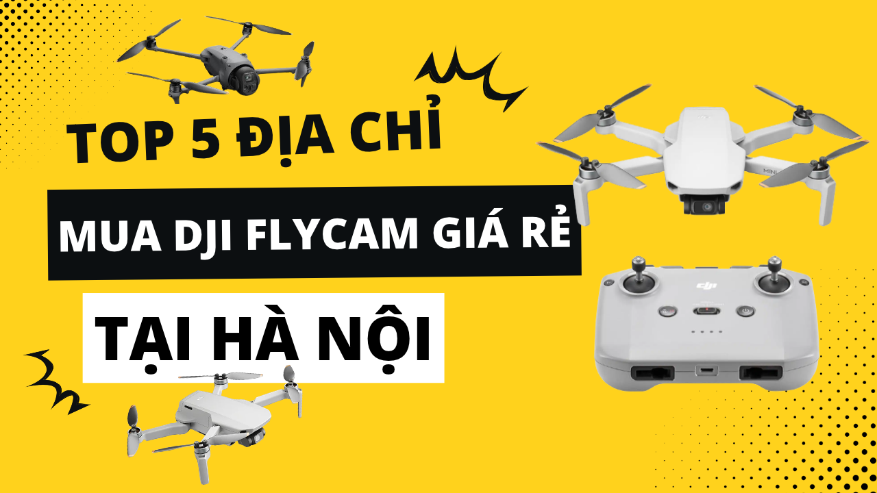 Mua DJI Flycam ở đâu giá rẻ? Top 5 địa điểm bán DJI Flycam giá rẻ tại Hà Nội.