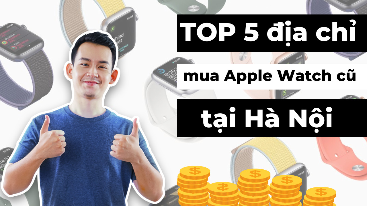Top 5 địa chỉ mua Apple Watch cũ uy tín tại Hà Nội