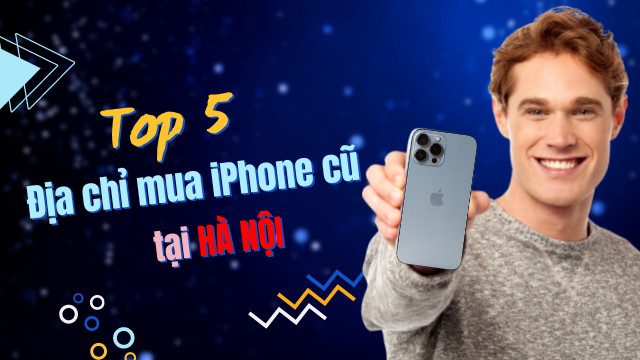 Top 5 địa chỉ mua iPhone cũ uy tín tại Hà Nội