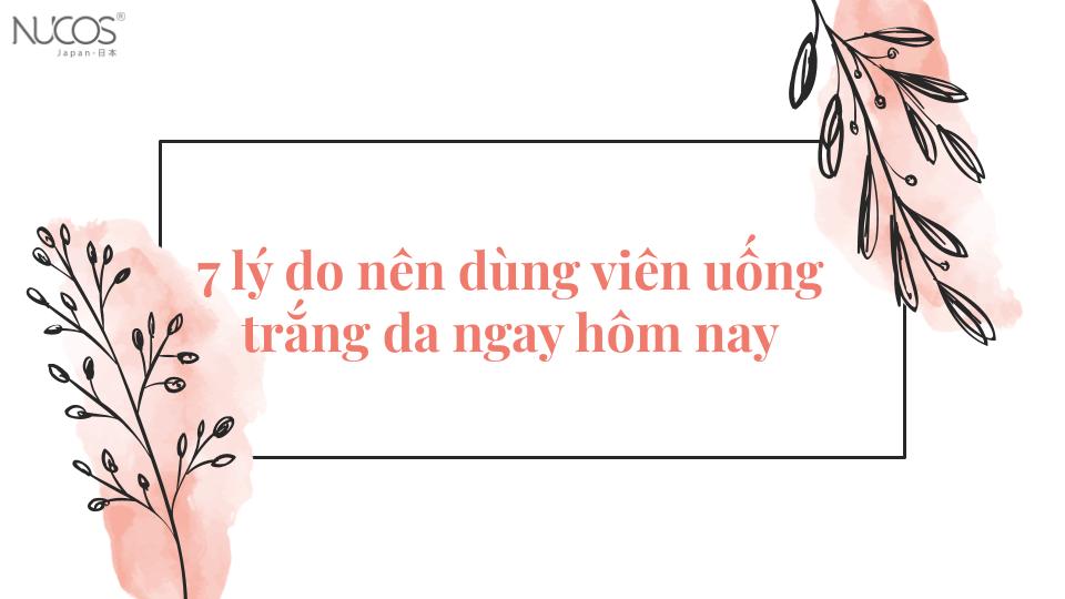 7 lý do nên dùng viên uống trắng da ngay hôm nay