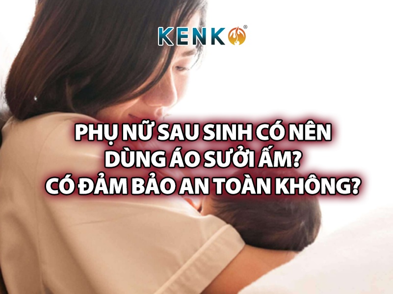 Phụ nữ sau sinh có nên dùng áo sưởi ấm? Có đảm bảo an toàn không?