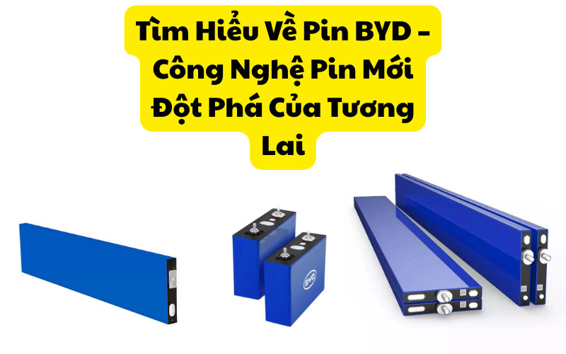 Tìm Hiểu Về Pin BYD – Công Nghệ Pin Mới Đột Phá Của Tương Lai