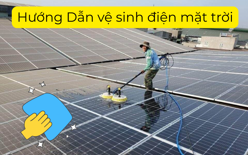 Hướng Dẫn Vệ Sinh Tấm Pin Năng Lượng Mặt Trời – Duy Trì Hiệu Suất Tối Ưu