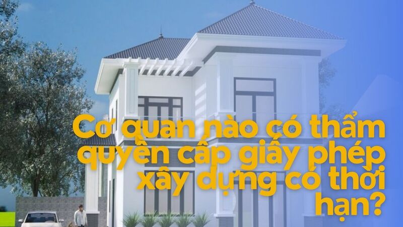  Cơ quan nào có thẩm quyền cấp giấy phép xây dựng có thời hạn?