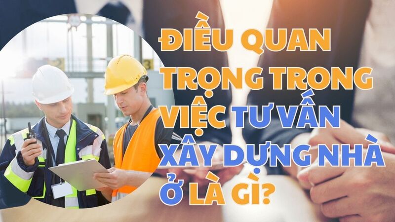 Điều quan trọng trong việc tư vấn xây dựng nhà ở là gì