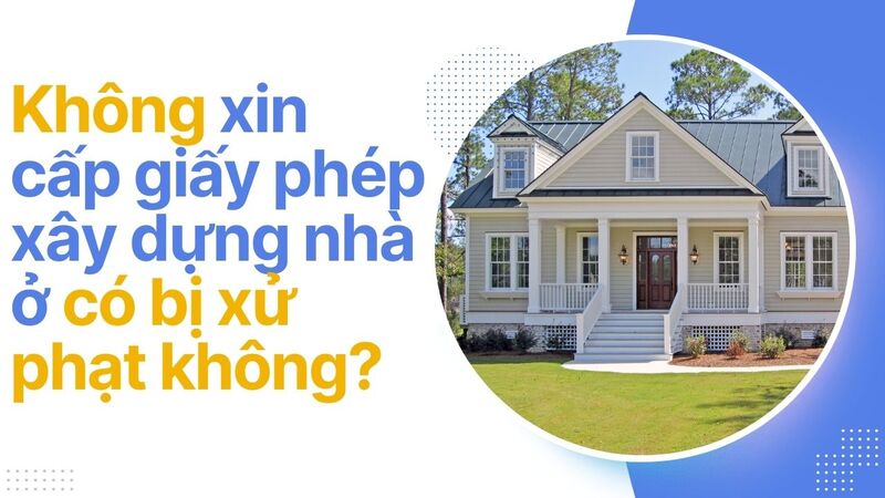 Không xin cấp giấy phép xây dựng nhà ở có bị xử phạt không