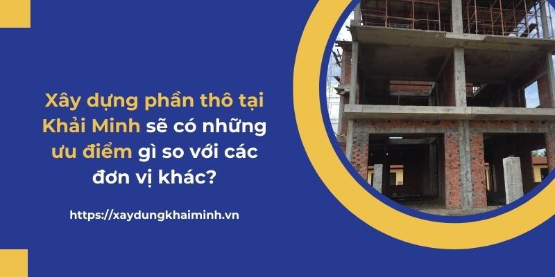 Ưu điểm của công ty xây nhà phần thô Khải Minh