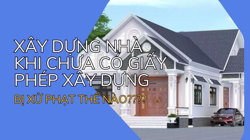 Xây dựng nhà khi chưa có giấy phép xây dựng bị xử phạt thế nào?