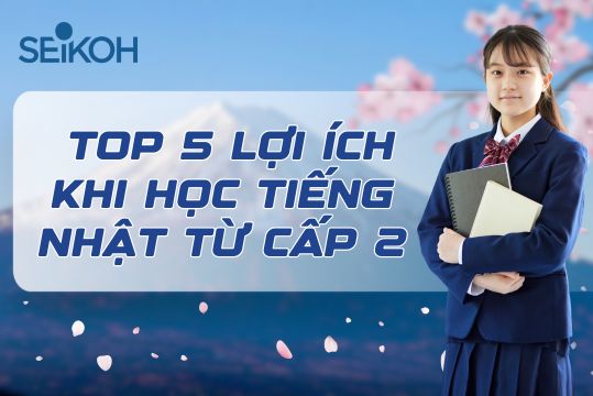 Top 5 lợi ích khi học tiếng Nhật từ cấp 2 – Giai đoạn vàng để phát triển ngoại ngữ cùng SEIKOH
