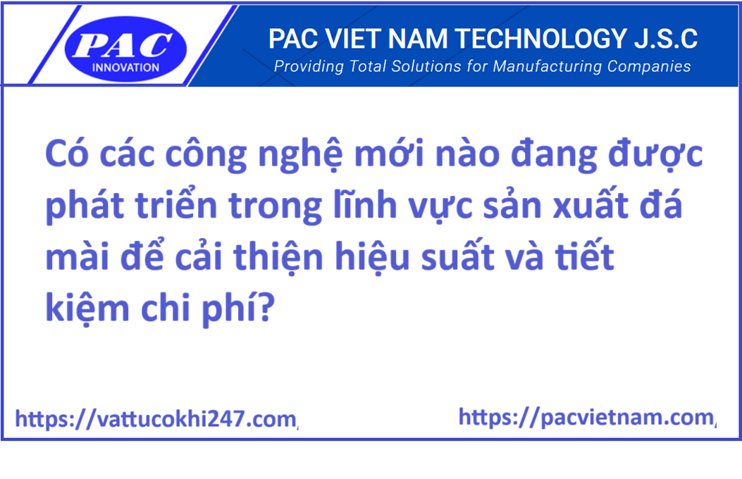 Có các công nghệ mới nào đang được phát triển trong lĩnh vực sản xuất đá mài để cải thiện hiệu suất và tiết kiệm chi phí?