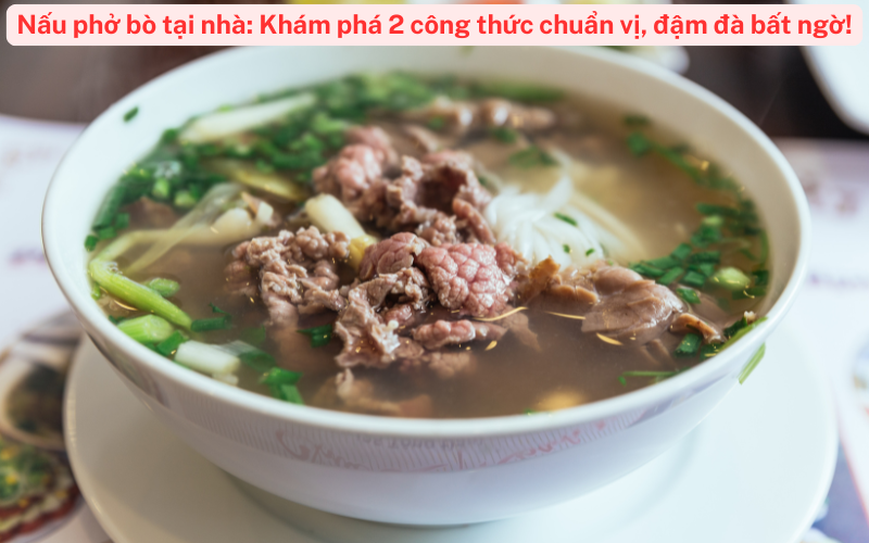 Nấu phở bò tại nhà: Khám phá 2 công thức chuẩn vị, đậm đà bất ngờ!