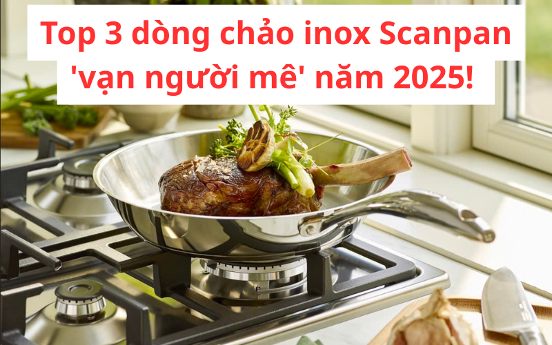 Nâng tầm ẩm thực gia đình: Khám phá 3 dòng chảo inox Scanpan vạn người mê năm 2025!