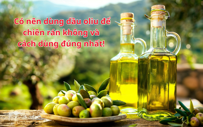 Có nên dùng dầu oliu để chiên rán không và cách dùng đúng nhất!