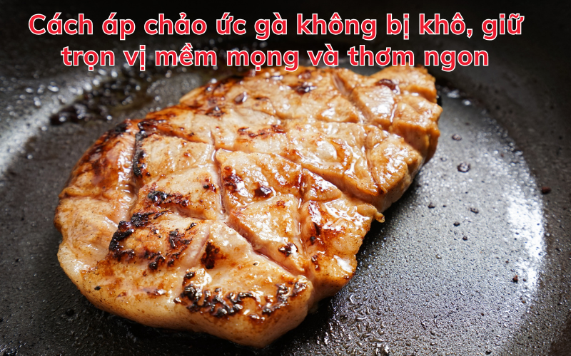 Cách áp chảo ức gà không bị khô, giữ trọn vị mềm mọng và thơm ngon