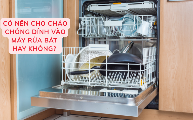 Có nên cho chảo chống dính vào máy rửa bát hay không?