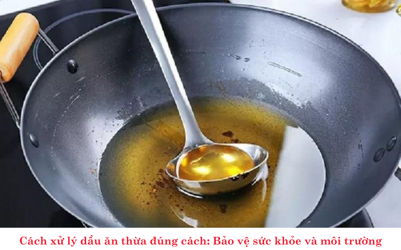 Cách xử lý dầu ăn thừa đúng cách: Bảo vệ sức khỏe và môi trường