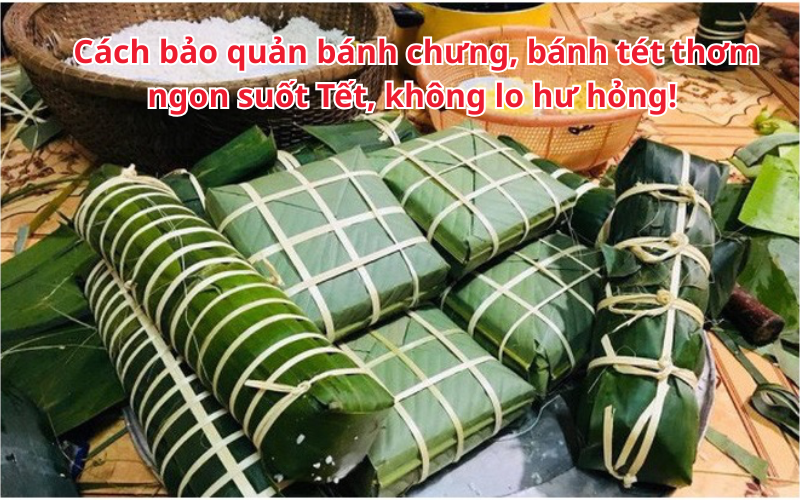 Cách bảo quản bánh chưng, bánh tét thơm ngon suốt Tết, không lo hư hỏng