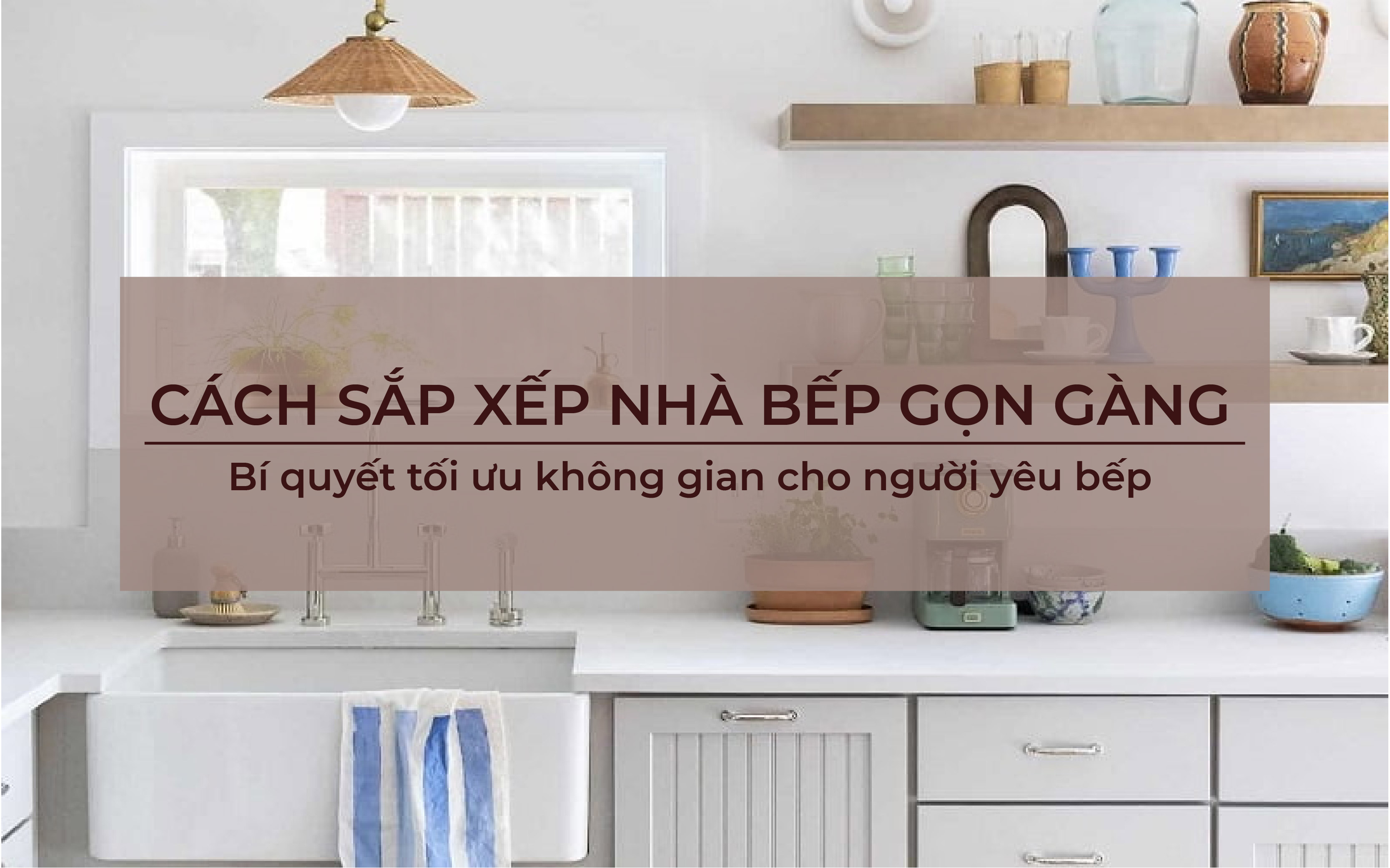 Cách sắp xếp nhà bếp gọn gàng: Bí quyết tối ưu không gian cho người yêu bếp