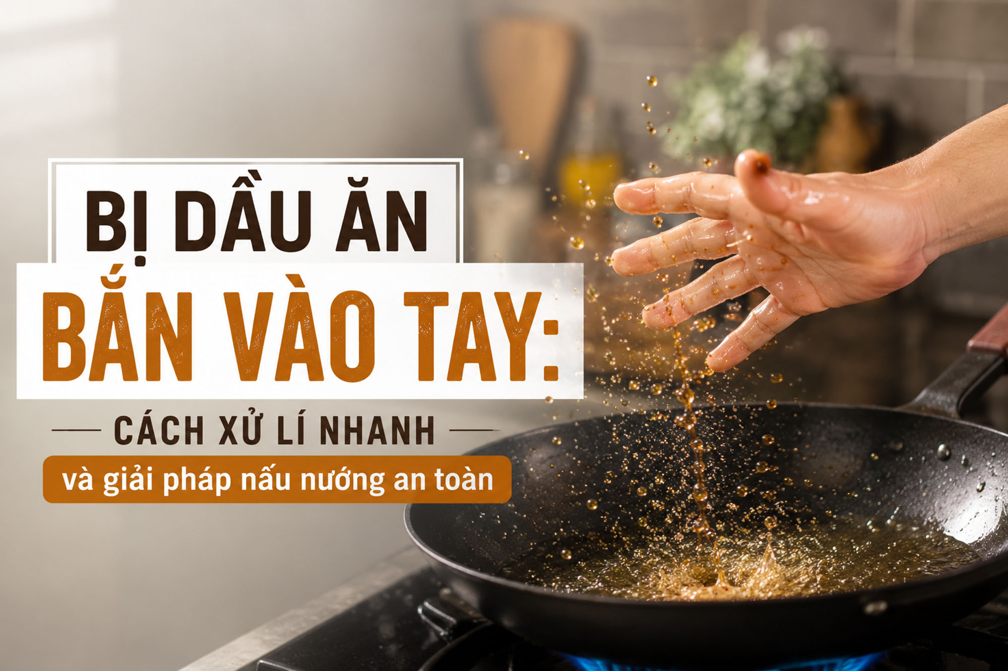 Bị dầu ăn bắn vào tay: Cách xử lý nhanh và giải pháp nấu nướng an toàn