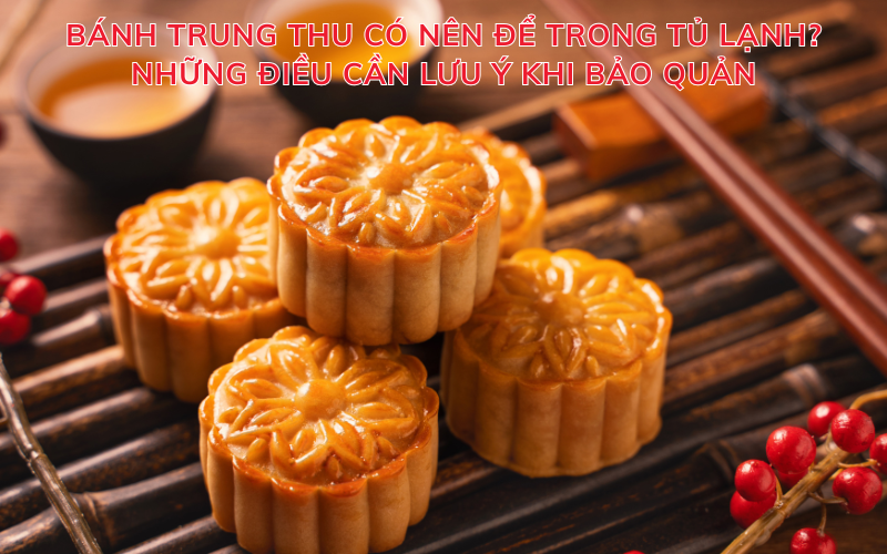 Bánh Trung Thu có nên để trong tủ lạnh? Những điều cần lưu ý khi bảo quản
