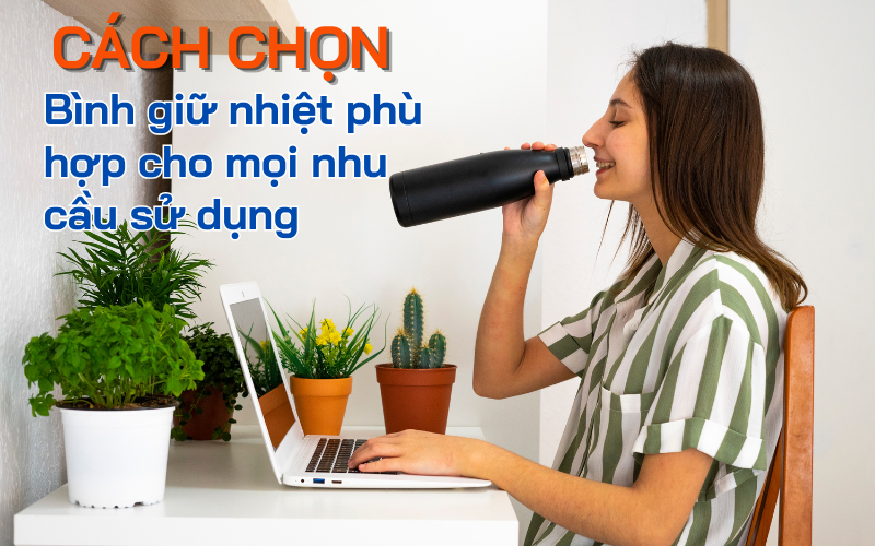 Cách chọn bình giữ nhiệt phù hợp cho mọi nhu cầu sử dụng