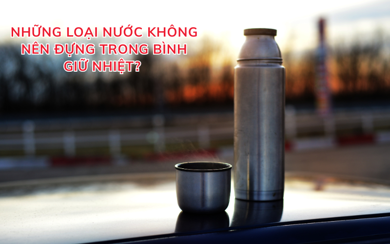 Những loại nước không nên đựng trong bình giữ nhiệt?