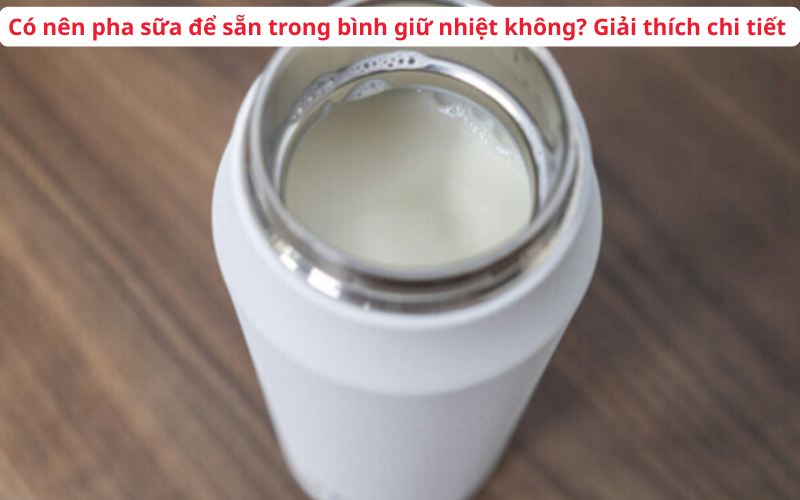 Có nên pha sữa để sẵn trong bình giữ nhiệt không? Giải thích chi tiết