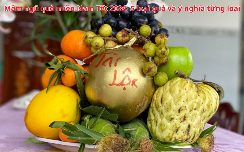 Mâm ngũ quả miền Nam Tết 2026: 5 loại quả và ý nghĩa từng loại