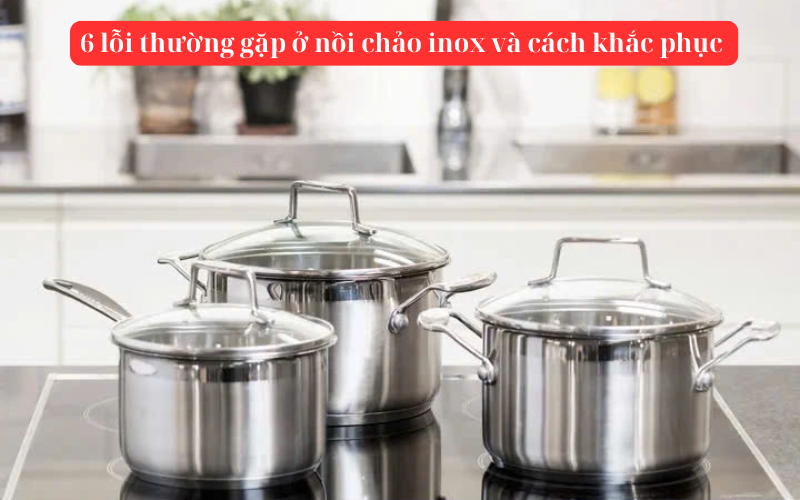 Giải quyết nhanh 6 lỗi thường gặp ở nồi chảo inox