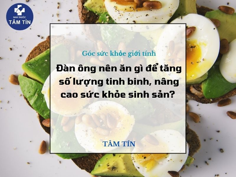 Đàn ông nên ăn gì để tăng số lượng tinh binh, nâng cao sức khỏe sinh sản?