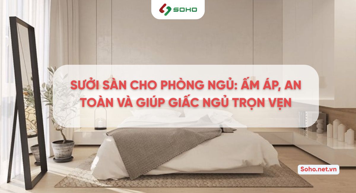 Sưởi sàn cho phòng ngủ: Ấm áp, an toàn và giúp giấc ngủ trọn vẹn