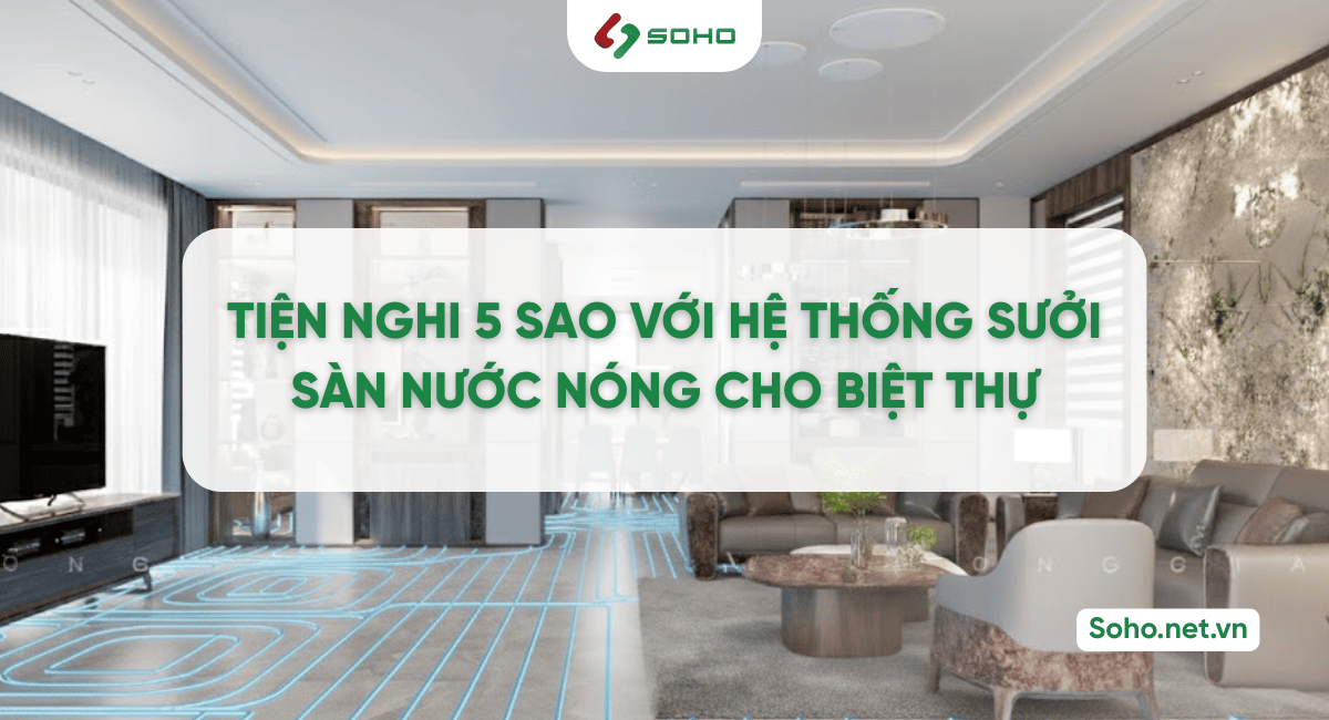 Trải nghiệm tiện nghi 5 sao với hệ thống sưởi sàn nước nóng cho biệt thự và resort