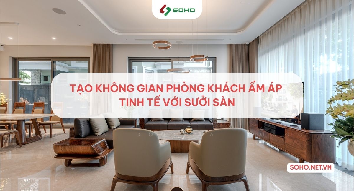 Tạo không gian phòng khách ấm áp & tinh tế với sưởi sàn