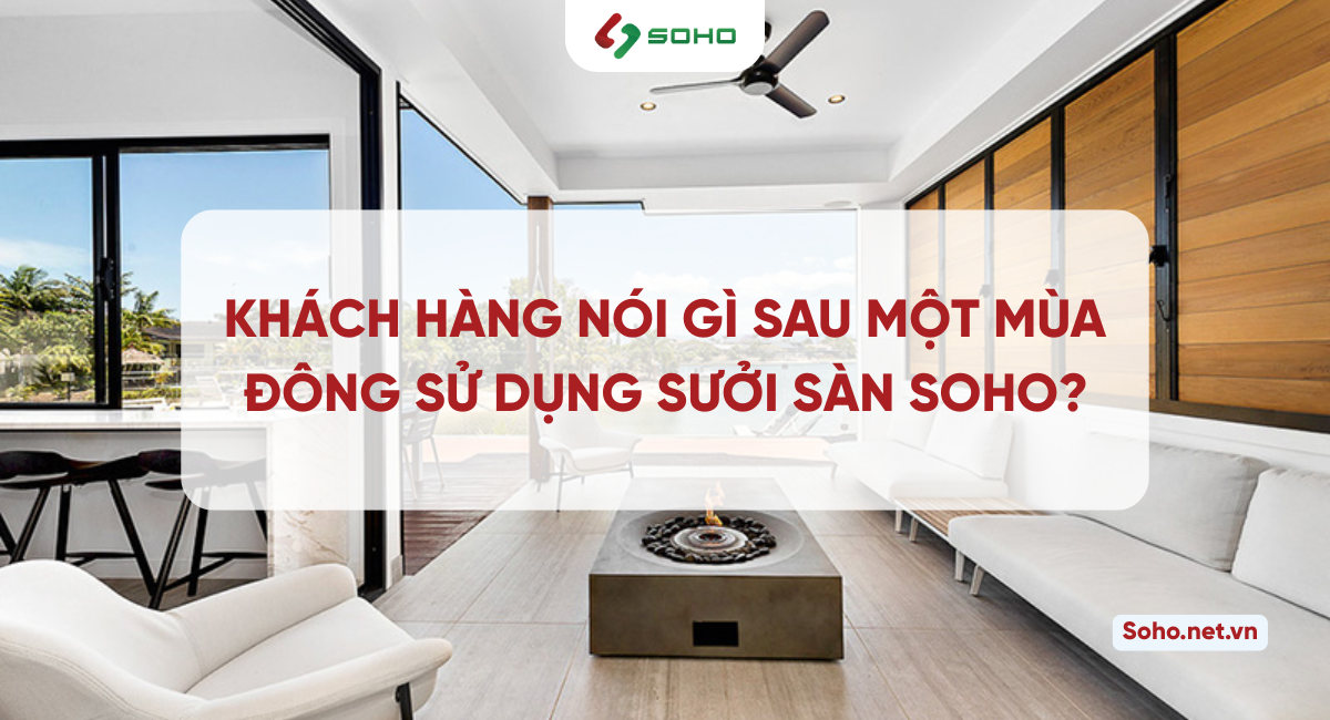 Khách hàng nói gì sau 1 mùa đông sử dụng sưởi sàn SOHO?