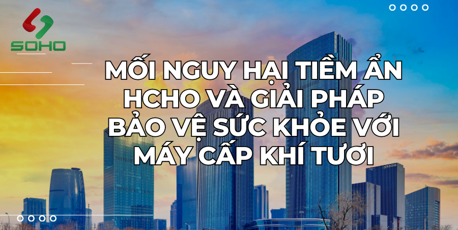 Mối nguy hại tiềm ẩn HCHO và giải pháp bảo vệ sức khỏe với máy cấp khí tươi