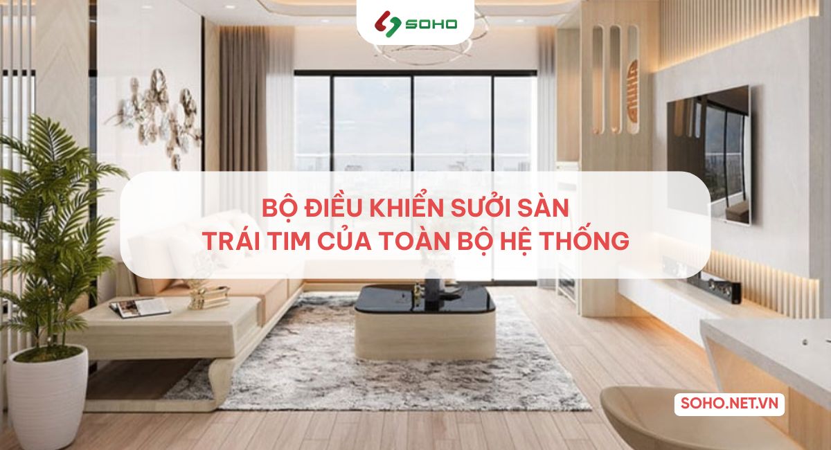 Bộ điều khiển sưởi sàn – Trái tim giúp duy trì nhiệt độ lý tưởng