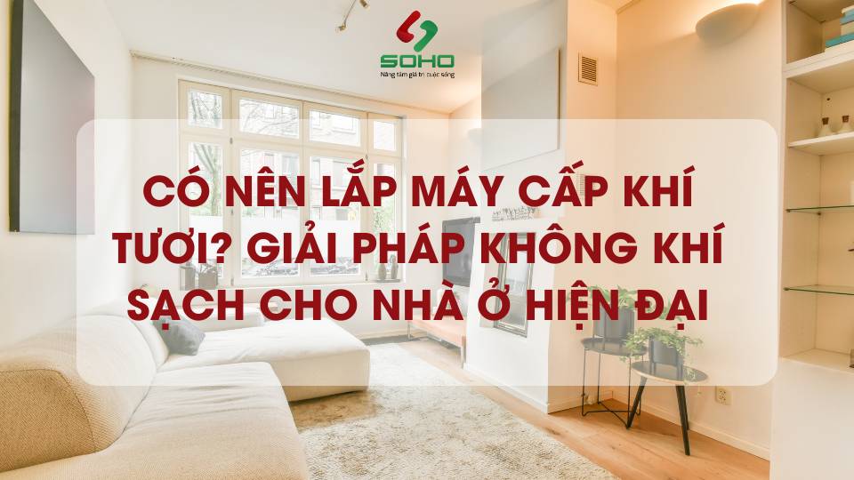 Có nên lắp máy cấp khí tươi? Giải pháp không khí sạch cho nhà ở hiện đại