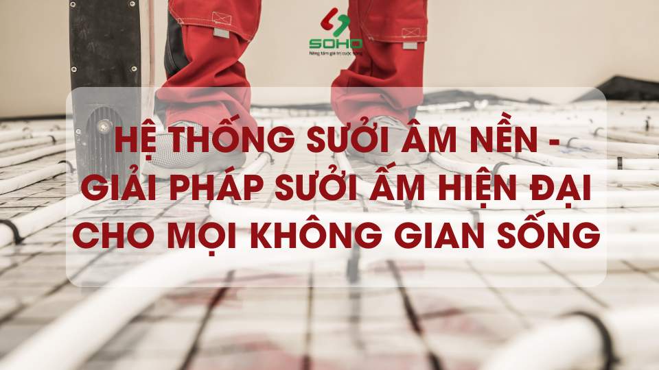 Hệ thống sưởi âm nền - Giải pháp sưởi ấm hiện đại cho mọi không gian sống