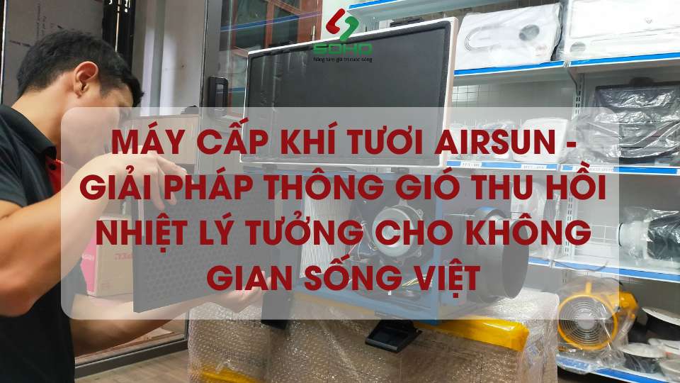 Máy cấp khí tươi Airsun - Giải pháp thông gió thu hồi nhiệt lý tưởng cho không gian sống Việt