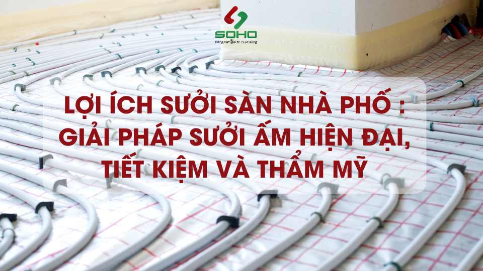 Lợi ích sưởi sàn nhà phố : Giải pháp sưởi ấm hiện đại, tiết kiệm và thẩm mỹ